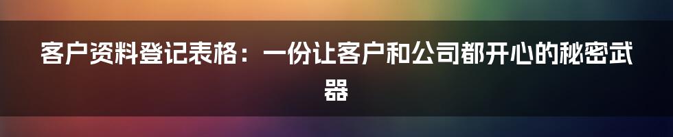 客户资料登记表格:一份让客户和公司都开心的秘密武器