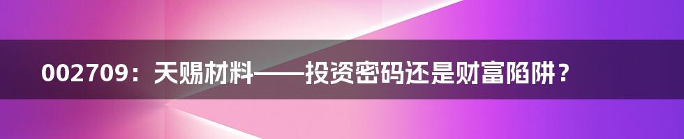 002709:天赐材料——投资密码还是财富陷阱?