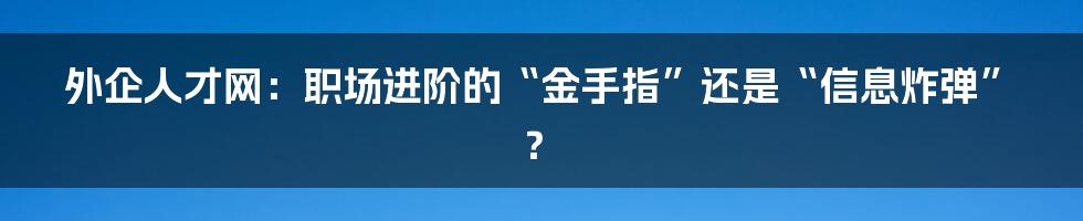 外企人才网:职场进阶的“金手指”还是“信息炸弹”?