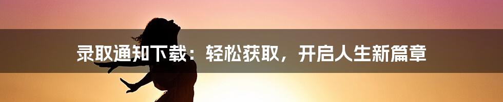 录取通知下载:轻松获取,开启人生新篇章