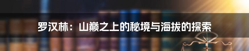 罗汉林：山巅之上的秘境与海拔的探索