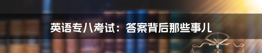 英语专八考试：答案背后那些事儿