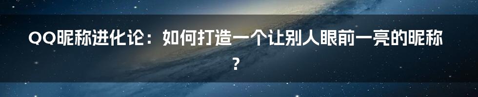 QQ昵称进化论：如何打造一个让别人眼前一亮的昵称？