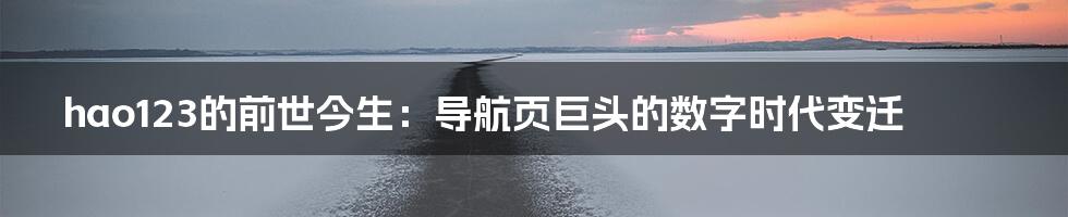 hao123的前世今生:导航页巨头的数字时代变迁