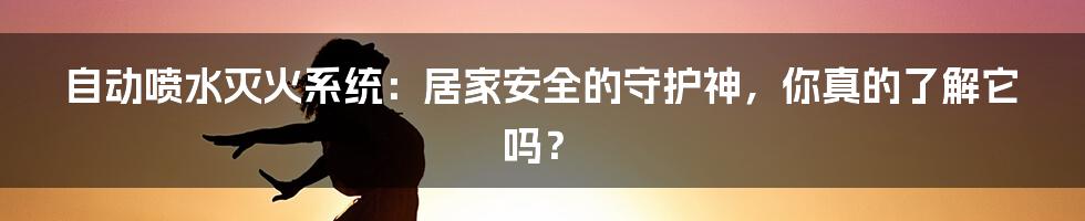 自动喷水灭火系统:居家安全的守护神,你真的了解它吗?