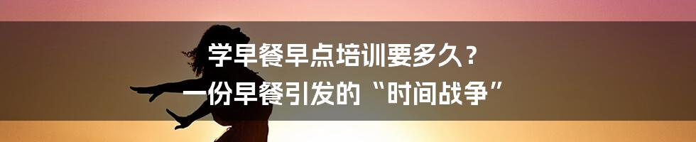 学早餐早点培训要多久？ 一份早餐引发的“时间战争”