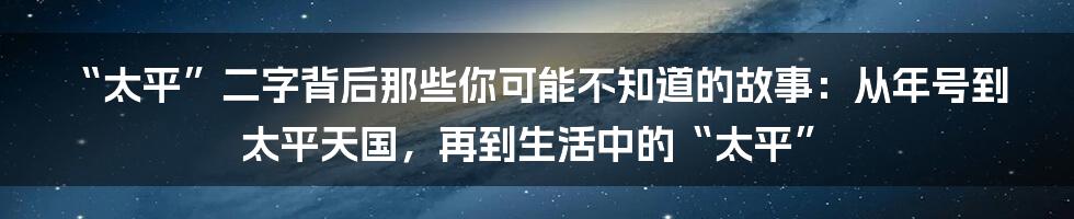 “太平”二字背后那些你可能不知道的故事:从年号到太平天国,再到生活中的“太平”