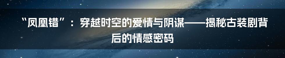 “凤凰错”:穿越时空的爱情与阴谋——揭秘古装剧背后的情感密码