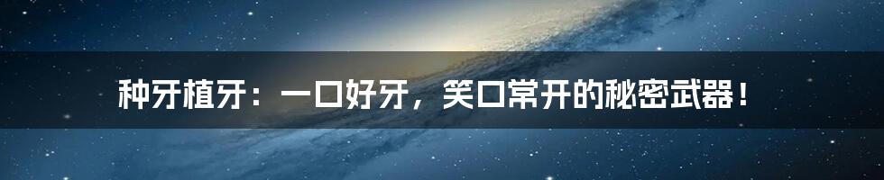 种牙植牙：一口好牙，笑口常开的秘密武器！