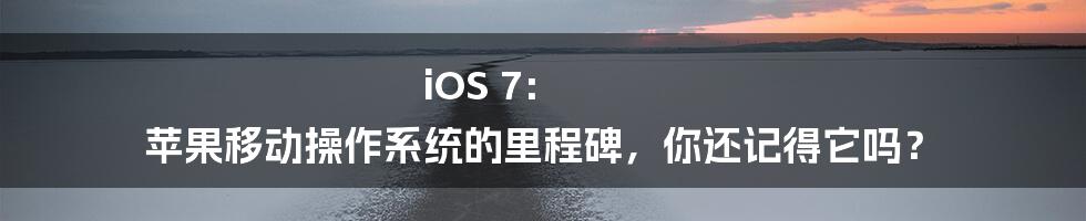 iOS 7： 苹果移动操作系统的里程碑，你还记得它吗？