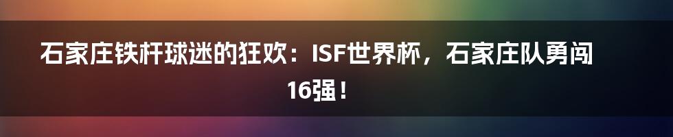 石家庄铁杆球迷的狂欢：ISF世界杯，石家庄队勇闯16强！