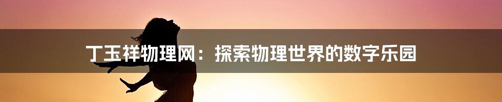 丁玉祥物理网：探索物理世界的数字乐园