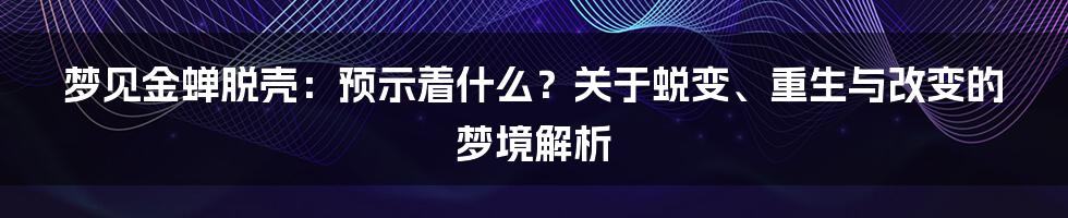梦见金蝉脱壳：预示着什么？关于蜕变、重生与改变的梦境解析
