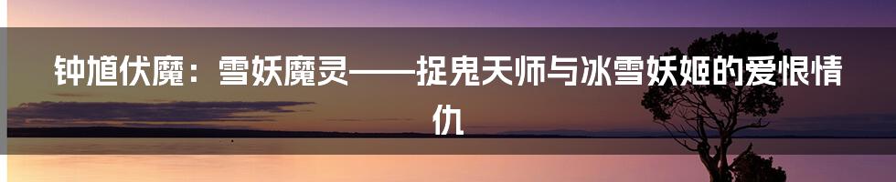 钟馗伏魔:雪妖魔灵——捉鬼天师与冰雪妖姬的爱恨情仇