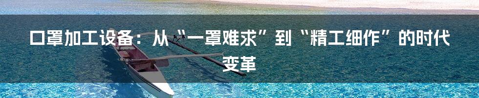 口罩加工设备：从“一罩难求”到“精工细作”的时代变革