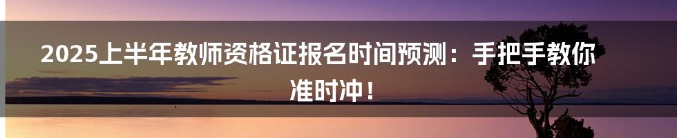 2025上半年教师资格证报名时间预测:手把手教你准时冲!
