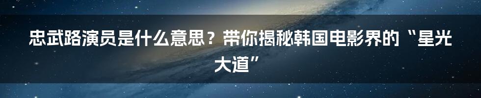 忠武路演员是什么意思?带你揭秘韩国电影界的“星光大道”