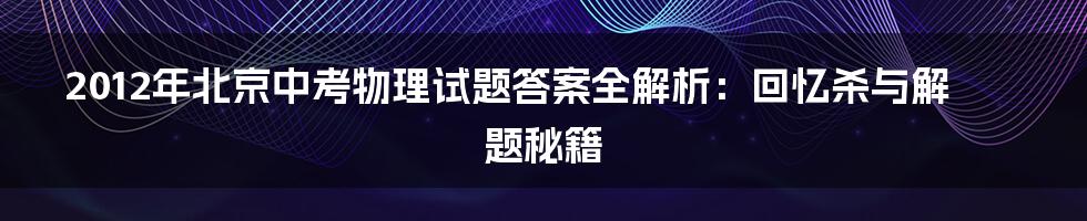 2012年北京中考物理试题答案全解析:回忆杀与解题秘籍