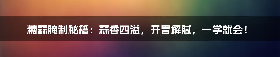 糖蒜腌制秘籍：蒜香四溢，开胃解腻，一学就会！