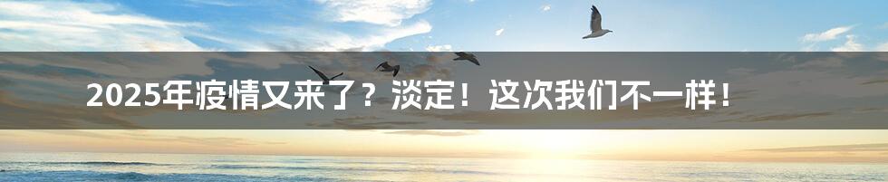 2025年疫情又来了？淡定！这次我们不一样！