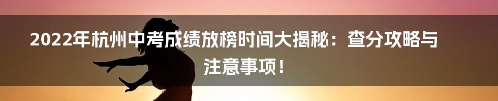 2022年杭州中考成绩放榜时间大揭秘:查分攻略与注意事项!