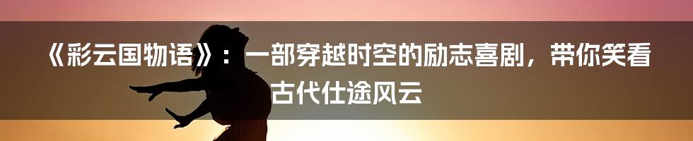 《彩云国物语》：一部穿越时空的励志喜剧，带你笑看古代仕途风云