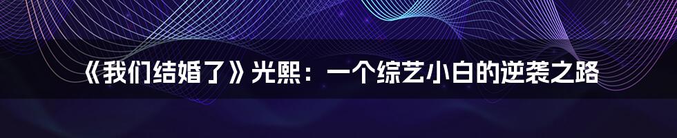 《我们结婚了》光熙:一个综艺小白的逆袭之路