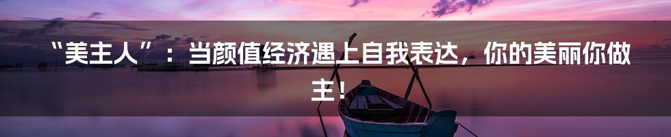 “美主人”:当颜值经济遇上自我表达,你的美丽你做主!