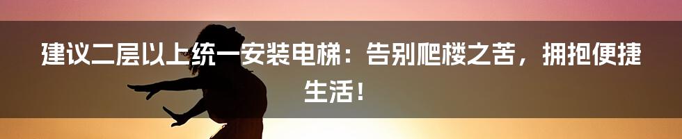 建议二层以上统一安装电梯：告别爬楼之苦，拥抱便捷生活！