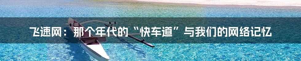 飞速网：那个年代的“快车道”与我们的网络记忆