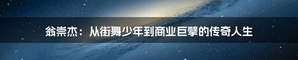 翁崇杰：从街舞少年到商业巨擘的传奇人生