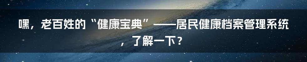 嘿,老百姓的“健康宝典”——居民健康档案管理系统,了解一下?