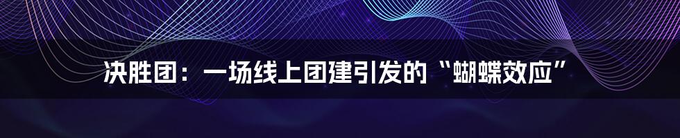 决胜团:一场线上团建引发的“蝴蝶效应”