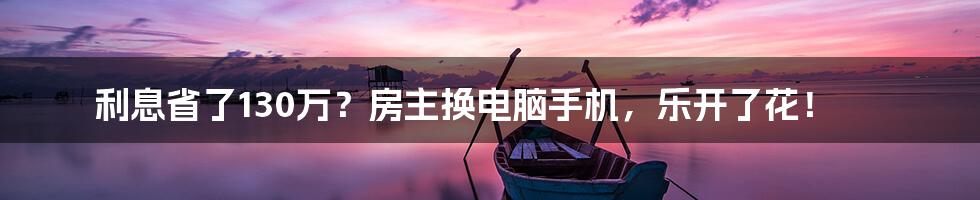 利息省了130万？房主换电脑手机，乐开了花！