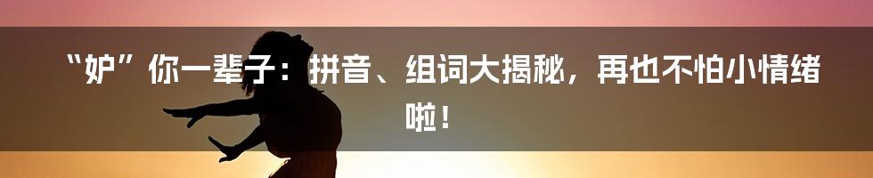 “妒”你一辈子:拼音、组词大揭秘,再也不怕小情绪啦!