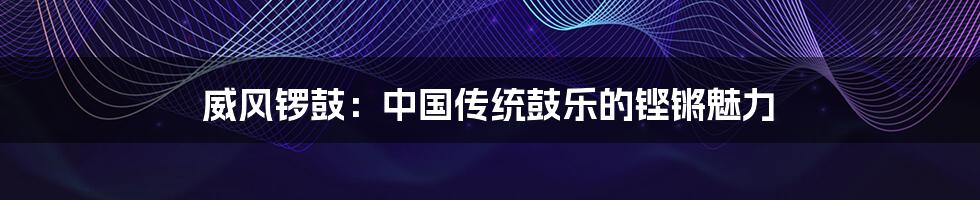 威风锣鼓：中国传统鼓乐的铿锵魅力
