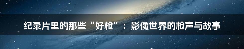 纪录片里的那些“好枪”:影像世界的枪声与故事