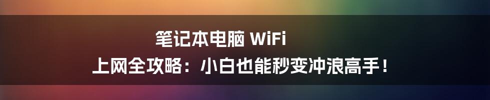 笔记本电脑 WiFi 上网全攻略：小白也能秒变冲浪高手！