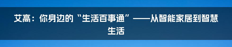 艾高：你身边的“生活百事通”——从智能家居到智慧生活