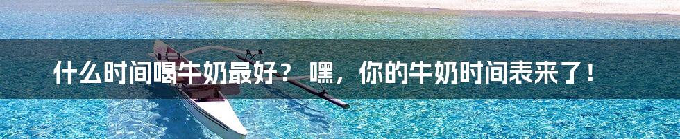 什么时间喝牛奶最好？ 嘿，你的牛奶时间表来了！