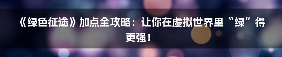 《绿色征途》加点全攻略:让你在虚拟世界里“绿”得更强!