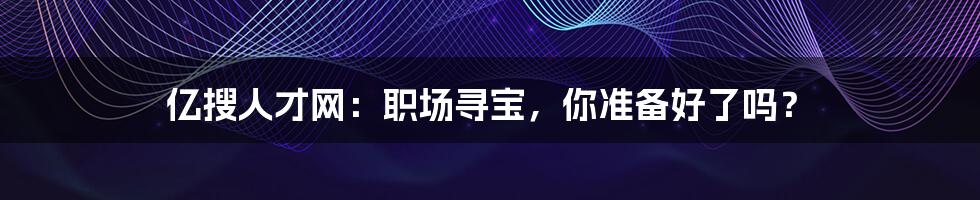 亿搜人才网:职场寻宝,你准备好了吗?