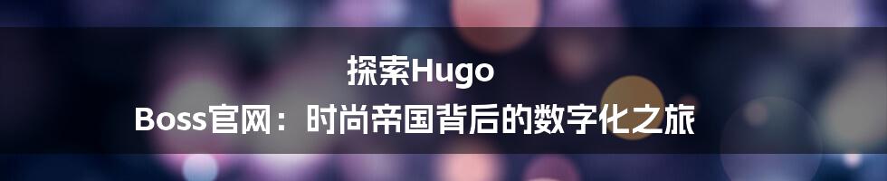探索Hugo Boss官网：时尚帝国背后的数字化之旅