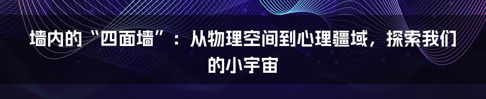 墙内的“四面墙”:从物理空间到心理疆域,探索我们的小宇宙