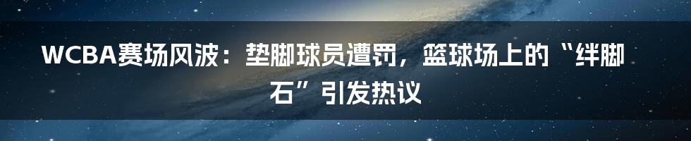 WCBA赛场风波:垫脚球员遭罚,篮球场上的“绊脚石”引发热议