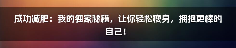 成功减肥：我的独家秘籍，让你轻松瘦身，拥抱更棒的自己！