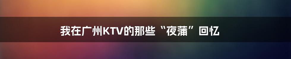 我在广州KTV的那些“夜蒲”回忆