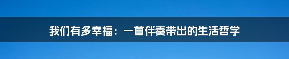 我们有多幸福：一首伴奏带出的生活哲学