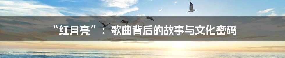“红月亮”：歌曲背后的故事与文化密码