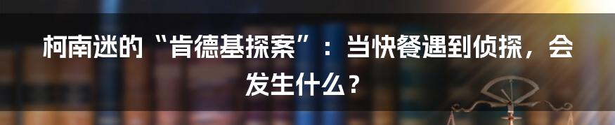柯南迷的“肯德基探案”：当快餐遇到侦探，会发生什么？
